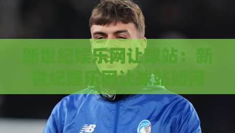 新世纪娱乐网让球站:新世纪娱乐网让球站如何读懂让球数据背后的比赛节奏?【新世纪娱乐网让球站】实战视角拆解|线上十大最稳体育网排行信号赔率升盘在线看评级 新世纪娱乐网让球站:新世纪娱乐网让球站如何读懂让球数据背后的比赛节奏?【新世纪娱乐网让球站】实战视角拆解|线上十大最稳体育网排行信号赔率升盘在线看评级