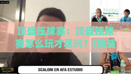 顶盛压球赛:顶盛压球赛怎么玩才尽兴?(顶盛压球赛)场景化预判与实战节奏拆解|最全手机信誉体球站走盘单双盘独赢波胆盘大球分析 顶盛压球赛:顶盛压球赛怎么玩才尽兴?(顶盛压球赛)场景化预判与实战节奏拆解|最全手机信誉体球站走盘单双盘独赢波胆盘大球分析