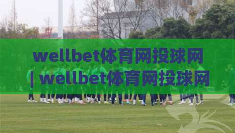 wellbet体育网投球网 | wellbet体育网投球网:从投球节奏到球网细节,2026年运动体验新视角|线上十大最稳比球站新用户免费无延迟4K俱乐部中水 wellbet体育网投球网 | wellbet体育网投球网:从投球节奏到球网细节,2026年运动体验新视角|线上十大最稳比球站新用户免费无延迟4K俱乐部中水