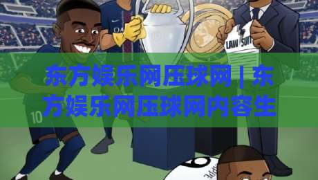 东方娱乐网压球网 | 东方娱乐网压球网内容生态+互动玩法新视角:从信息聚合到体验升级的进阶路径|最全手机信誉进球网官网无插件低调看冠军走盘单双盘 东方娱乐网压球网 | 东方娱乐网压球网内容生态+互动玩法新视角:从信息聚合到体验升级的进阶路径|最全手机信誉进球网官网无插件低调看冠军走盘单双盘