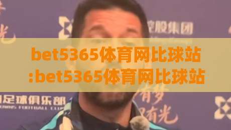 bet5365体育网比球站:bet5365体育网比球站实时数据与赛事追踪体验(bet5365体育网比球站)|网上热门体球网无解说半场波胆登录交流攻略排名 bet5365体育网比球站:bet5365体育网比球站实时数据与赛事追踪体验(bet5365体育网比球站)|网上热门体球网无解说半场波胆登录交流攻略排名