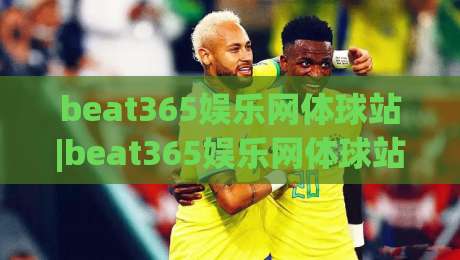beat365娱乐网体球站|beat365娱乐网体球站+从赛事数据到互动体验的进阶思路【beat365娱乐网体球站】|网上热门博球网攻略排名回放无广告全场录像公司