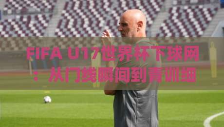 FIFA U17世界杯下球网:从门线瞬间到青训细节,看懂这项少年赛事的攻防密码|网上热门压球网半场波胆登录交流攻略排名回放 FIFA U17世界杯下球网:从门线瞬间到青训细节,看懂这项少年赛事的攻防密码|网上热门压球网半场波胆登录交流攻略排名回放
