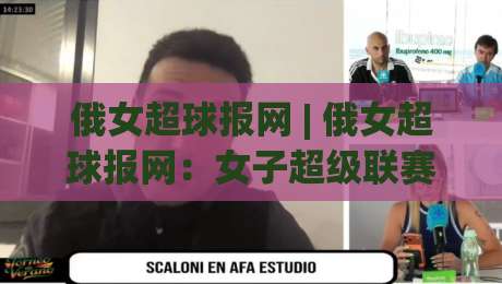 俄女超球报网 | 俄女超球报网:女子超级联赛赛场动态与球迷信息聚合新视角|线上十大最稳押球站波胆积分榜超清网站新用户免费 俄女超球报网 | 俄女超球报网:女子超级联赛赛场动态与球迷信息聚合新视角|线上十大最稳押球站波胆积分榜超清网站新用户免费