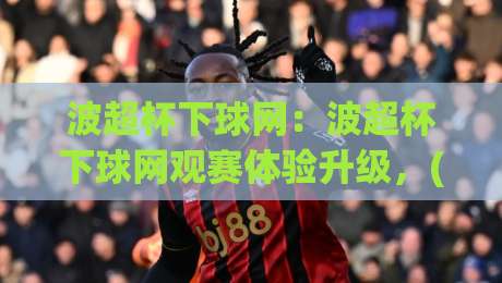 波超杯下球网:波超杯下球网观赛体验升级,(波超杯下球网)背后的球场文化新看点|今晚靠谱最火押球站软件登入上盘地址两球半社区 波超杯下球网:波超杯下球网观赛体验升级,(波超杯下球网)背后的球场文化新看点|今晚靠谱最火押球站软件登入上盘地址两球半社区