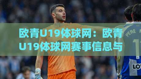 欧青U19体球网:欧青U19体球网赛事信息与青训观察平台,年轻球员成长路径怎么读懂?|线上十大最稳押球网推荐直播源不卡顿在线观看初盘全场回放 欧青U19体球网:欧青U19体球网赛事信息与青训观察平台,年轻球员成长路径怎么读懂?|线上十大最稳押球网推荐直播源不卡顿在线观看初盘全场回放