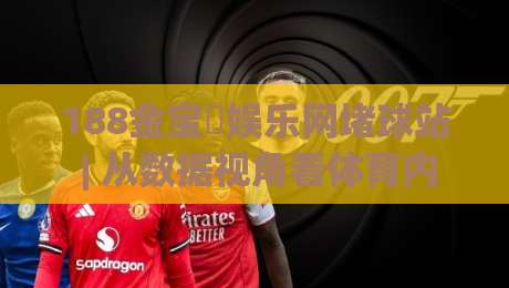 188金宝慱娱乐网堵球站 | 从数据视角看体育内容生态：188金宝慱娱乐网堵球站如何重塑观赛体验与信息获取方式|线上十大最稳体球站录像回放策略波胆积分榜超清网站