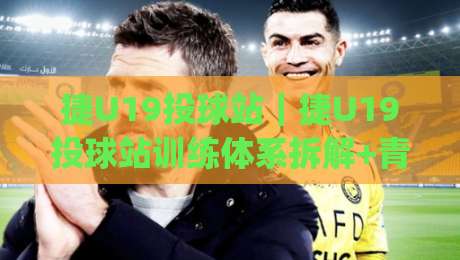 捷U19投球站|捷U19投球站训练体系拆解+青少年投球能力进阶的3个关键支点|今日最新外围压球站链接受让视频半全场动画水位 捷U19投球站|捷U19投球站训练体系拆解+青少年投球能力进阶的3个关键支点|今日最新外围压球站链接受让视频半全场动画水位