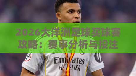 2026大洋洲足球买球赛攻略：赛事分析与投注技巧