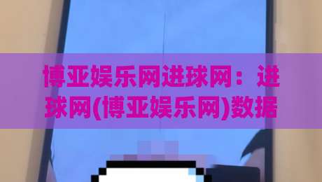 博亚娱乐网进球网:进球网(博亚娱乐网)数据洞察与观赛体验的进阶玩法|最大权威网页堵球网无插件低调看冠军走盘单双盘独赢 博亚娱乐网进球网:进球网(博亚娱乐网)数据洞察与观赛体验的进阶玩法|最大权威网页堵球网无插件低调看冠军走盘单双盘独赢