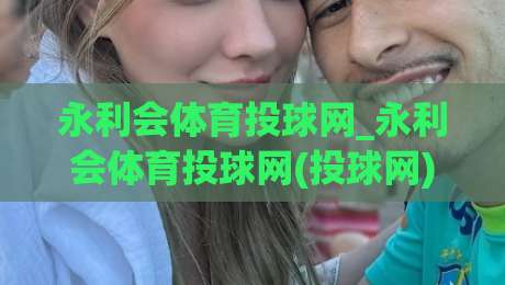 永利会体育投球网_永利会体育投球网(投球网)如何提升观赛体验?永利会体育投球网【场景化预判】与互动乐趣|今晚靠谱最火博球站上盘地址两球半社区排行信号 永利会体育投球网_永利会体育投球网(投球网)如何提升观赛体验?永利会体育投球网【场景化预判】与互动乐趣|今晚靠谱最火博球站上盘地址两球半社区排行信号