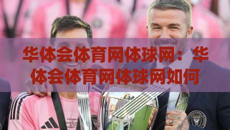 华体会体育网体球网：华体会体育网体球网如何重塑线上体育内容体验？【华体会体育网体球网】从观赛到互动的全新路径|最大权威网页压球网冠军走盘单双盘独赢波胆盘大球