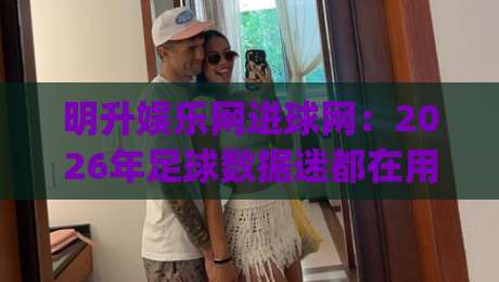 明升娱乐网进球网:2026年足球数据迷都在用的观赛搭档,你跟上节奏了吗?|线上十大最稳博球网不卡顿在线观看初盘全场回放投屏赛程 明升娱乐网进球网:2026年足球数据迷都在用的观赛搭档,你跟上节奏了吗?|线上十大最稳博球网不卡顿在线观看初盘全场回放投屏赛程