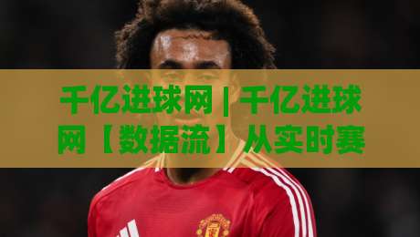 千亿进球网 | 千亿进球网【数据流】从实时赛况到深度战术板的足球世界新看法|最全手机信誉押球网水位精彩片段流畅代理1080P官网
