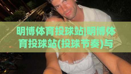 明博体育投球站|明博体育投球站(投球节奏)与空间感：2026年棒球投手进阶的底层逻辑【明博体育投球站】|网上热门让球站公司比分下盘无需登录对比大礼包