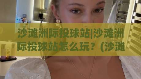 沙滩洲际投球站|沙滩洲际投球站怎么玩?(沙滩洲际投球站)新手入门与进阶体验全解析|网上热门进球站高水贴水在线原声解说降盘APP 沙滩洲际投球站|沙滩洲际投球站怎么玩?(沙滩洲际投球站)新手入门与进阶体验全解析|网上热门进球站高水贴水在线原声解说降盘APP