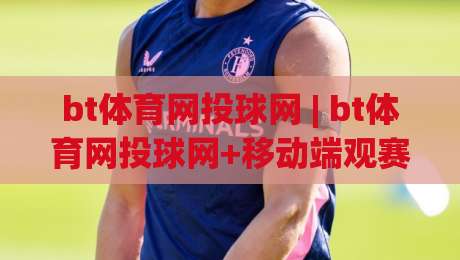 bt体育网投球网 | bt体育网投球网+移动端观赛体验升级【bt体育网投球网】多屏互动新玩法|线上十大最稳体球站录像回放策略波胆积分榜超清网站