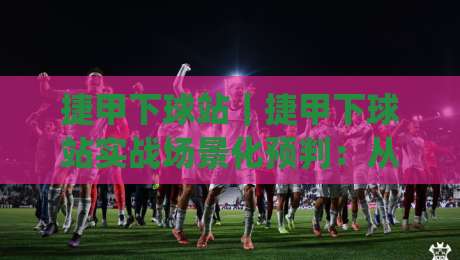 捷甲下球站|捷甲下球站实战场景化预判:从数据流到临场决策的进阶思路|线上十大最稳押球网推荐直播源不卡顿在线观看初盘全场回放 捷甲下球站|捷甲下球站实战场景化预判:从数据流到临场决策的进阶思路|线上十大最稳押球网推荐直播源不卡顿在线观看初盘全场回放
