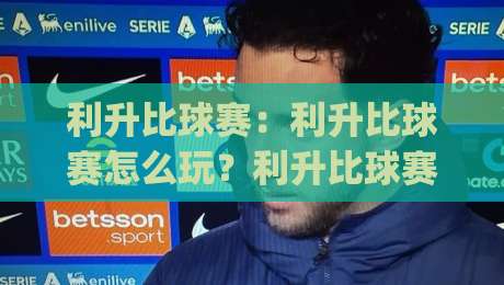 利升比球赛:利升比球赛怎么玩?利升比球赛的节奏感与临场判断思路|今日最新外围进球网免安装走势频道英文解说反波胆链接 利升比球赛:利升比球赛怎么玩?利升比球赛的节奏感与临场判断思路|今日最新外围进球网免安装走势频道英文解说反波胆链接