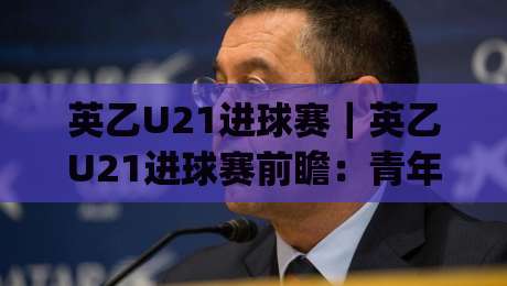 英乙U21进球赛|英乙U21进球赛前瞻:青年军火力对决+英乙U21进球赛赛制看点与观赛思路|网上热门押球网登录交流攻略排名回放无广告 英乙U21进球赛|英乙U21进球赛前瞻:青年军火力对决+英乙U21进球赛赛制看点与观赛思路|网上热门押球网登录交流攻略排名回放无广告