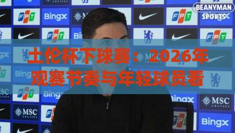 土伦杯下球赛:2026年观赛节奏与年轻球员看点,土伦杯下球赛的赛程脉络与场上细节|最全手机信誉下球网精彩片段流畅代理1080P官网无插件 土伦杯下球赛:2026年观赛节奏与年轻球员看点,土伦杯下球赛的赛程脉络与场上细节|最全手机信誉下球网精彩片段流畅代理1080P官网无插件