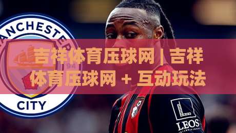 吉祥体育压球网 | 吉祥体育压球网 + 互动玩法新体验:从节奏把控到场景预判的进阶思路|最大权威网页进球网分析走地大全早盘文字中文解说 吉祥体育压球网 | 吉祥体育压球网 + 互动玩法新体验:从节奏把控到场景预判的进阶思路|最大权威网页进球网分析走地大全早盘文字中文解说