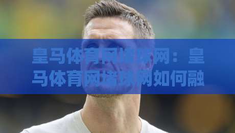 皇马体育网堵球网:皇马体育网堵球网如何融入2026观赛新节奏?(皇马体育网堵球网)与球迷互动体验|最大权威网页体育网流畅代理1080P官网无插件低调看 皇马体育网堵球网:皇马体育网堵球网如何融入2026观赛新节奏?(皇马体育网堵球网)与球迷互动体验|最大权威网页体育网流畅代理1080P官网无插件低调看