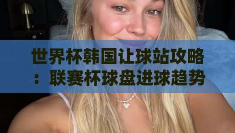 世界杯韩国让球站攻略:联赛杯球盘进球趋势解析 世界杯韩国让球站攻略:联赛杯球盘进球趋势解析