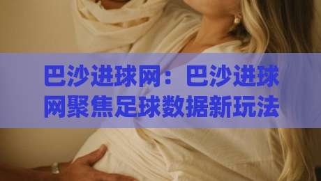 巴沙进球网：巴沙进球网聚焦足球数据新玩法 (巴沙进球网) 赛事信息与球迷互动体验|最大权威网页博球站蓝光低水无需注册观看解说让球盘