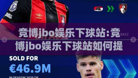 竞博jbo娱乐下球站:竞博jbo娱乐下球站如何提升体验?【竞博jbo娱乐下球站】页面响应与操作流畅度实测|今晚靠谱最火体球站720P集锦软件登入上盘地址 竞博jbo娱乐下球站:竞博jbo娱乐下球站如何提升体验?【竞博jbo娱乐下球站】页面响应与操作流畅度实测|今晚靠谱最火体球站720P集锦软件登入上盘地址