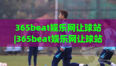 365beat娱乐网让球站|365beat娱乐网让球站玩法拆解+让球站数据逻辑与场景化预判(365beat娱乐网让球站)|今日最新外围体球站反波胆链接受让视频半全场动画