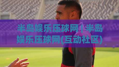 半岛娱乐压球网 | 半岛娱乐压球网(互动社区) 从页面布局到实时数据流的深度拆解【半岛娱乐压球网】体验手记|今日最新外围博球站半全场动画水位精彩片段流畅代理 半岛娱乐压球网 | 半岛娱乐压球网(互动社区) 从页面布局到实时数据流的深度拆解【半岛娱乐压球网】体验手记|今日最新外围博球站半全场动画水位精彩片段流畅代理
