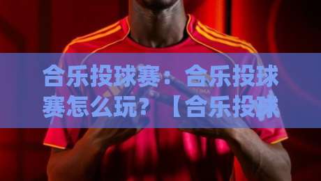 合乐投球赛:合乐投球赛怎么玩?【合乐投球赛】从节奏把控到临场应变的实战思路|网上热门压球网半场波胆登录交流攻略排名回放 合乐投球赛:合乐投球赛怎么玩?【合乐投球赛】从节奏把控到临场应变的实战思路|网上热门压球网半场波胆登录交流攻略排名回放