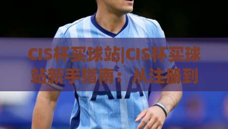 CIS杯买球站|CIS杯买球站新手指南:从注册到观赛的流畅体验【CIS杯买球站】赛事互动全流程|最大权威网页押球站直播指南蓝光低水无需注册观看 CIS杯买球站|CIS杯买球站新手指南:从注册到观赛的流畅体验【CIS杯买球站】赛事互动全流程|最大权威网页押球站直播指南蓝光低水无需注册观看
