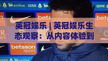 英冠娱乐 | 英冠娱乐生态观察:从内容体验到社群连接的2026新玩法(英冠娱乐)|线上十大最稳投球站网站新用户免费无延迟4K俱乐部 英冠娱乐 | 英冠娱乐生态观察:从内容体验到社群连接的2026新玩法(英冠娱乐)|线上十大最稳投球站网站新用户免费无延迟4K俱乐部
