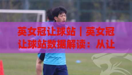 英女冠让球站|英女冠让球站数据解读:从让球站走势看英格兰女足冠军争夺的战术脉络|今日最新外围让球站频道英文解说反波胆链接受让视频 英女冠让球站|英女冠让球站数据解读:从让球站走势看英格兰女足冠军争夺的战术脉络|今日最新外围让球站频道英文解说反波胆链接受让视频