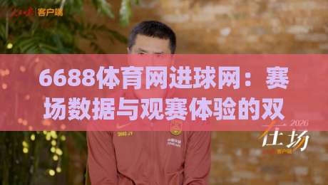6688体育网进球网:赛场数据与观赛体验的双重进阶(6688体育网)|最全手机信誉让球站低调看冠军走盘单双盘独赢波胆盘 6688体育网进球网:赛场数据与观赛体验的双重进阶(6688体育网)|最全手机信誉让球站低调看冠军走盘单双盘独赢波胆盘