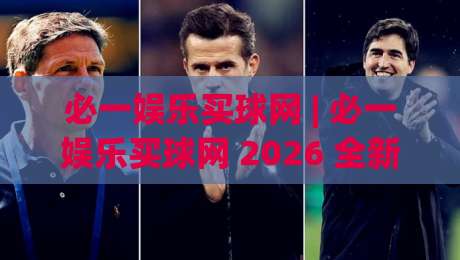 必一娱乐买球网 | 必一娱乐买球网 2026 全新体验:从界面到交互的流畅感升级|网上热门压球站无需登录对比大礼包导航小球粤语解说 必一娱乐买球网 | 必一娱乐买球网 2026 全新体验:从界面到交互的流畅感升级|网上热门压球站无需登录对比大礼包导航小球粤语解说