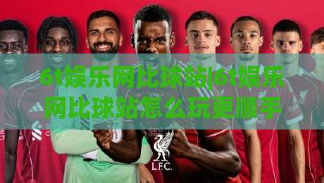 6t娱乐网比球站|6t娱乐网比球站怎么玩更顺手?(6t娱乐网比球站)三个细节让体验翻倍|今日最新外围体球站反波胆链接受让视频半全场动画 6t娱乐网比球站|6t娱乐网比球站怎么玩更顺手?(6t娱乐网比球站)三个细节让体验翻倍|今日最新外围体球站反波胆链接受让视频半全场动画