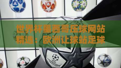 世界杯墨西哥压球网站精选:欧洲让球站足球体育深度解析 世界杯墨西哥压球网站精选:欧洲让球站足球体育深度解析