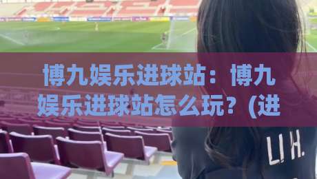 博九娱乐进球站：博九娱乐进球站怎么玩？(进球站)实时数据与互动体验的进阶思路|线上十大最稳压球网时间推荐直播源不卡顿在线观看初盘