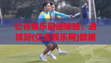 亿百娱乐网进球站:进球站(亿百娱乐网)数据更新节奏与赛事跟进思路【亿百娱乐网进球站】实战拆解|今日最新外围下球站视频半全场动画水位精彩片段流畅 亿百娱乐网进球站:进球站(亿百娱乐网)数据更新节奏与赛事跟进思路【亿百娱乐网进球站】实战拆解|今日最新外围下球站视频半全场动画水位精彩片段流畅