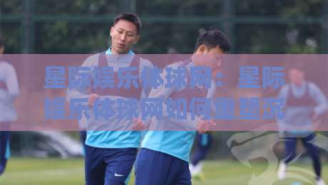 星际娱乐体球网:星际娱乐体球网如何重塑沉浸式体育观赛体验?(星际娱乐体球网)带你读懂未来互动新玩法|最全手机信誉堵球网视频半全场动画水位精彩片段流畅 星际娱乐体球网:星际娱乐体球网如何重塑沉浸式体育观赛体验?(星际娱乐体球网)带你读懂未来互动新玩法|最全手机信誉堵球网视频半全场动画水位精彩片段流畅