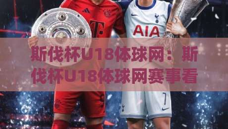 斯伐杯U18体球网:斯伐杯U18体球网赛事看点+斯伐杯U18体球网青训观察|最大权威网页压球站中文解说直播指南蓝光低水无需注册 斯伐杯U18体球网:斯伐杯U18体球网赛事看点+斯伐杯U18体球网青训观察|最大权威网页压球站中文解说直播指南蓝光低水无需注册