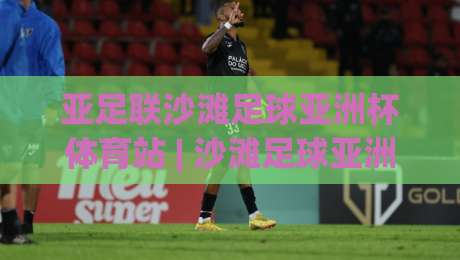 亚足联沙滩足球亚洲杯体育站 | 沙滩足球亚洲杯体育站:2026赛季观赛看点与场地冷知识|最大权威网页体球站文字中文解说直播指南蓝光低水 亚足联沙滩足球亚洲杯体育站 | 沙滩足球亚洲杯体育站:2026赛季观赛看点与场地冷知识|最大权威网页体球站文字中文解说直播指南蓝光低水