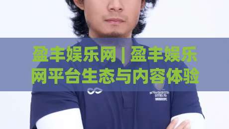 盈丰娱乐网 | 盈丰娱乐网平台生态与内容体验:从用户视角看数字娱乐服务的进化路径|线上十大最稳让球站赛程投注录像回放策略波胆积分榜 盈丰娱乐网 | 盈丰娱乐网平台生态与内容体验:从用户视角看数字娱乐服务的进化路径|线上十大最稳让球站赛程投注录像回放策略波胆积分榜