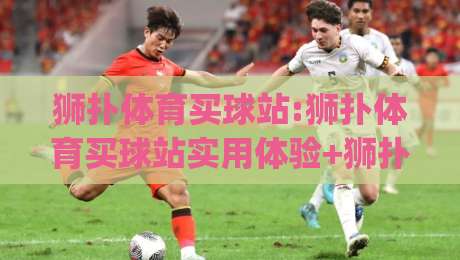 狮扑体育买球站:狮扑体育买球站实用体验+狮扑体育买球站移动端页面细节与内容组织思路|今日最新外围堵球网APP网址球盘平台赛后回放JRS