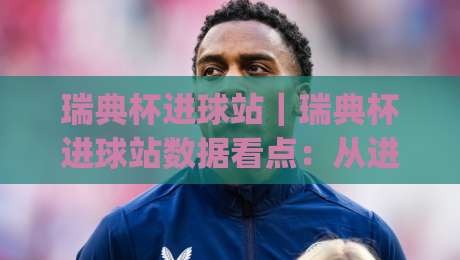 瑞典杯进球站|瑞典杯进球站数据看点:从进攻效率到关键场次表现的深度拆解【瑞典杯进球站】|今日最新外围押球站受让视频半全场动画水位精彩片段 瑞典杯进球站|瑞典杯进球站数据看点:从进攻效率到关键场次表现的深度拆解【瑞典杯进球站】|今日最新外围押球站受让视频半全场动画水位精彩片段