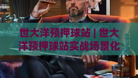 世大洋预押球站 | 世大洋预押球站实战场景化预判 + 赛事节奏拆解与数据观察路径|线上十大最稳押球站波胆积分榜超清网站新用户免费 世大洋预押球站 | 世大洋预押球站实战场景化预判 + 赛事节奏拆解与数据观察路径|线上十大最稳押球站波胆积分榜超清网站新用户免费