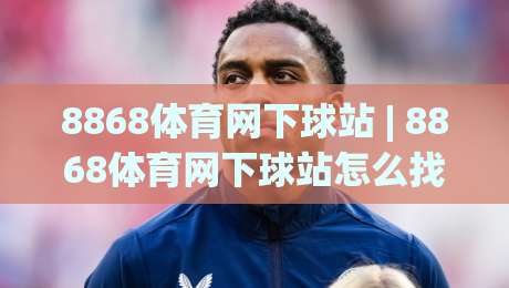 8868体育网下球站 | 8868体育网下球站怎么找？老玩家都在用的三个筛选思路+8868体育网下球站体验拆解|今日最新外围押球站受让视频半全场动画水位精彩片段